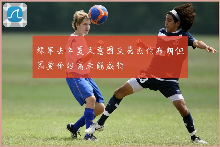 绿军去年夏天意图交易杰伦布朗但因要价过高未能成行
