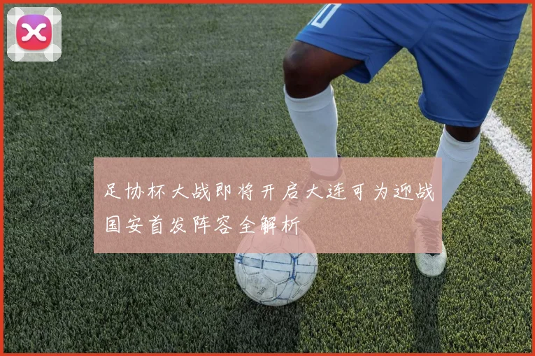 足协杯大战即将开启大连可为迎战国安首发阵容全解析