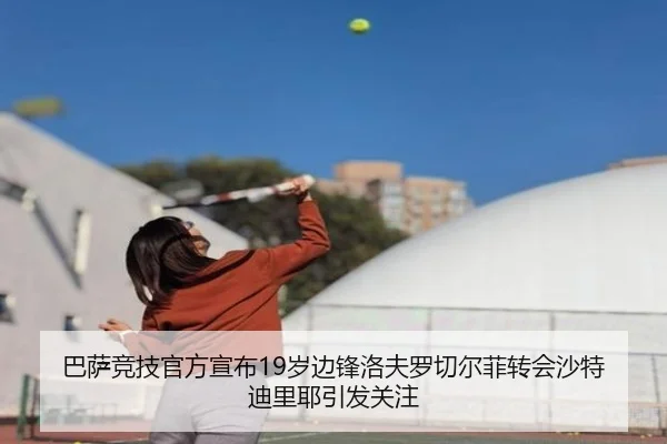 巴萨竞技官方宣布19岁边锋洛夫罗切尔菲转会沙特迪里耶引发关注