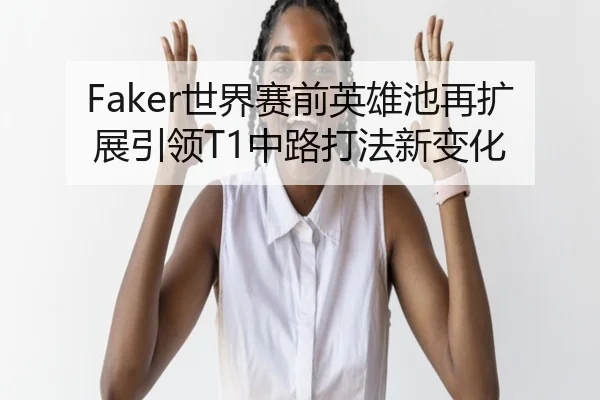 Faker世界赛前英雄池再扩展引领T1中路打法新变化