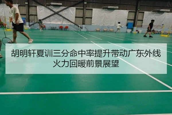 胡明轩夏训三分命中率提升带动广东外线火力回暖前景展望